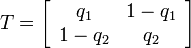 
T = \left[\begin{array}{cc}q_1 & 1-q_1\\ 1-q_2 & q_2\end{array}\right]
